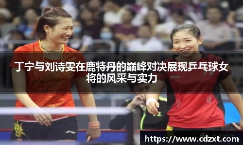 丁宁与刘诗雯在鹿特丹的巅峰对决展现乒乓球女将的风采与实力