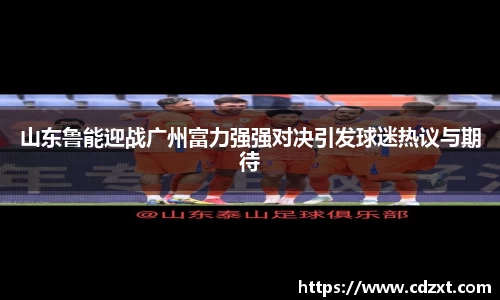 山东鲁能迎战广州富力强强对决引发球迷热议与期待