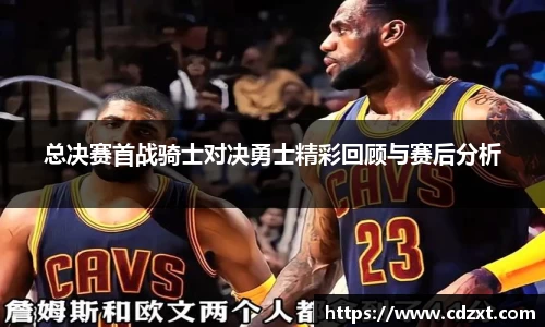 总决赛首战骑士对决勇士精彩回顾与赛后分析